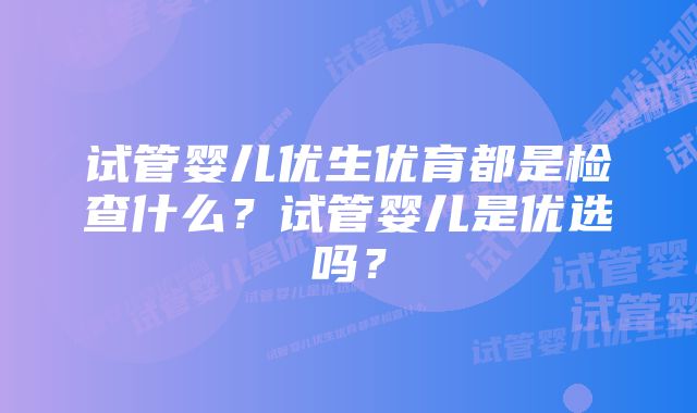 试管婴儿优生优育都是检查什么？试管婴儿是优选吗？