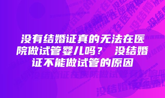 没有结婚证真的无法在医院做试管婴儿吗？​没结婚证不能做试管的原因