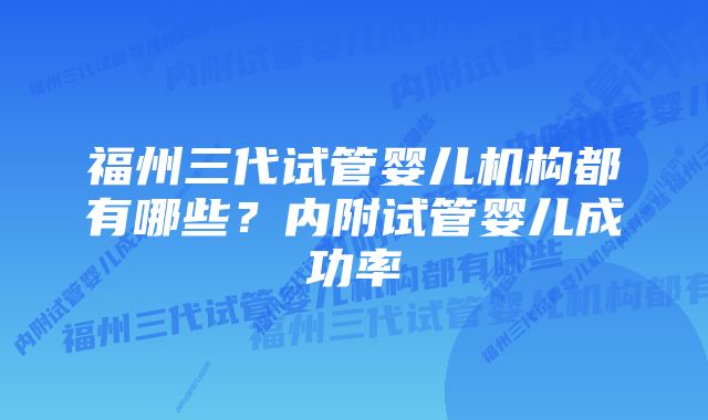 福州三代试管婴儿机构都有哪些？内附试管婴儿成功率