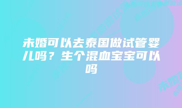 未婚可以去泰国做试管婴儿吗？生个混血宝宝可以吗