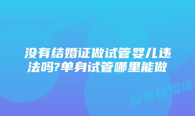 没有结婚证做试管婴儿违法吗?单身试管哪里能做