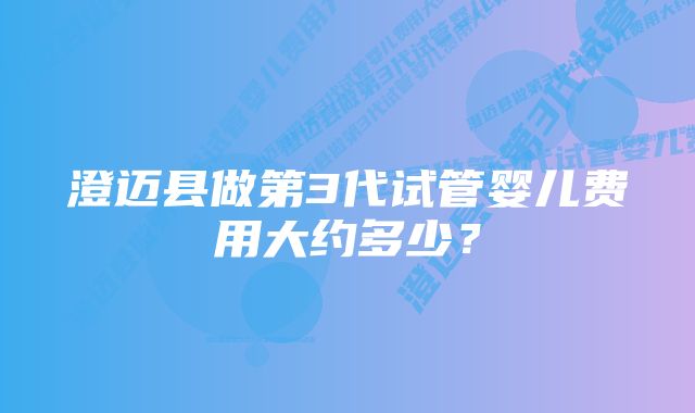 澄迈县做第3代试管婴儿费用大约多少？