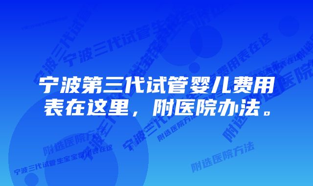 宁波第三代试管婴儿费用表在这里，附医院办法。