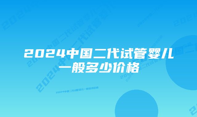 2024中国二代试管婴儿一般多少价格