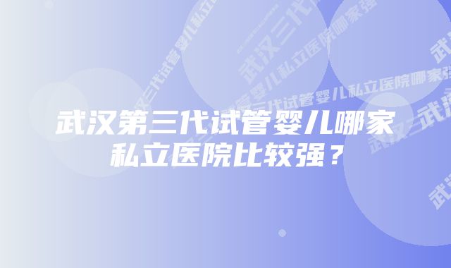 武汉第三代试管婴儿哪家私立医院比较强？