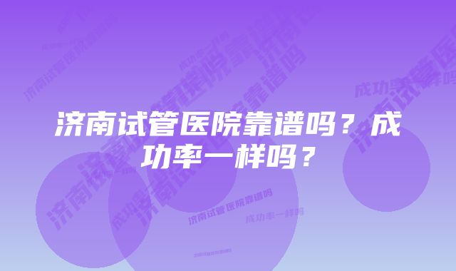 济南试管医院靠谱吗？成功率一样吗？