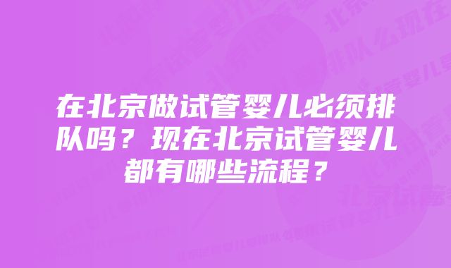 在北京做试管婴儿必须排队吗？现在北京试管婴儿都有哪些流程？