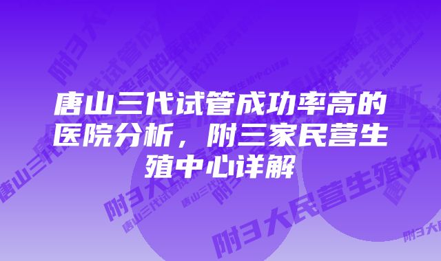 唐山三代试管成功率高的医院分析，附三家民营生殖中心详解