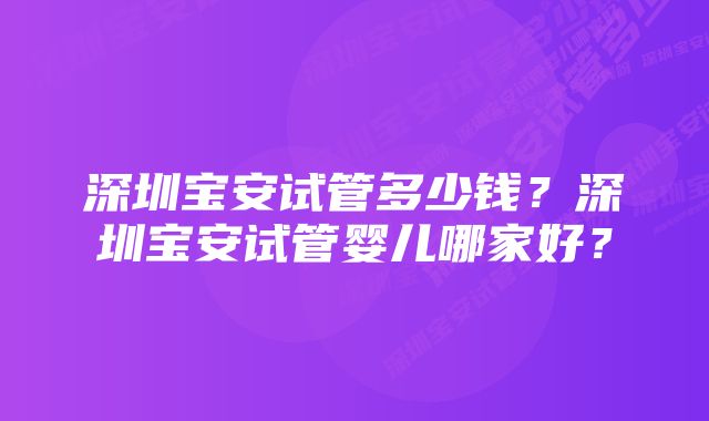 深圳宝安试管多少钱？深圳宝安试管婴儿哪家好？