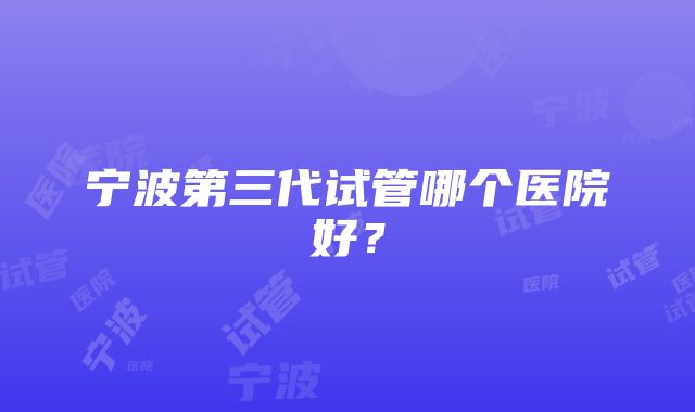 宁波第三代试管哪个医院好？