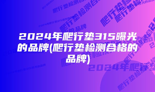 2024年爬行垫315曝光的品牌(爬行垫检测合格的品牌)