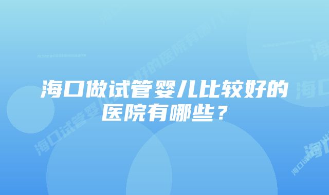 海口做试管婴儿比较好的医院有哪些？