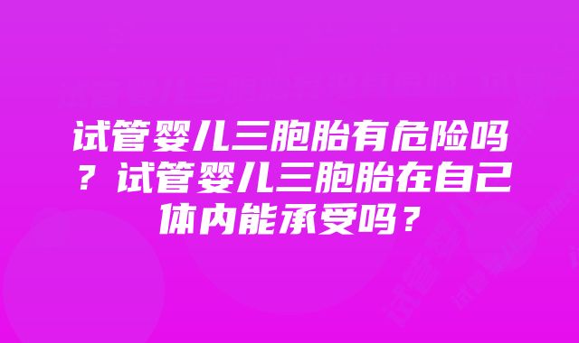 试管婴儿三胞胎有危险吗？试管婴儿三胞胎在自己体内能承受吗？