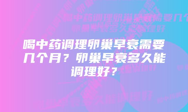 喝中药调理卵巢早衰需要几个月？卵巢早衰多久能调理好？