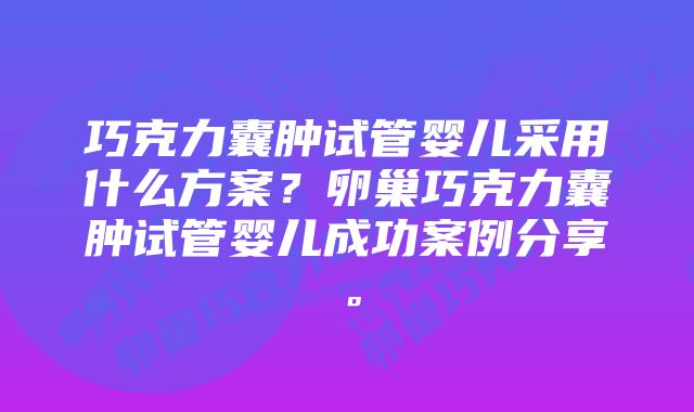 巧克力囊肿试管婴儿采用什么方案？卵巢巧克力囊肿试管婴儿成功案例分享。