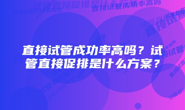 直接试管成功率高吗？试管直接促排是什么方案？