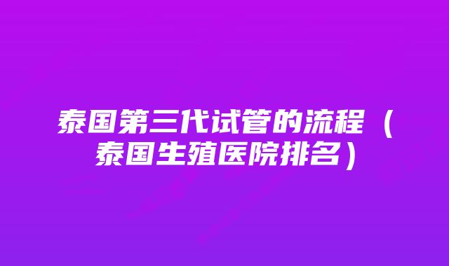 泰国第三代试管的流程（泰国生殖医院排名）