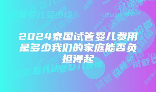 2024泰国试管婴儿费用是多少我们的家庭能否负担得起