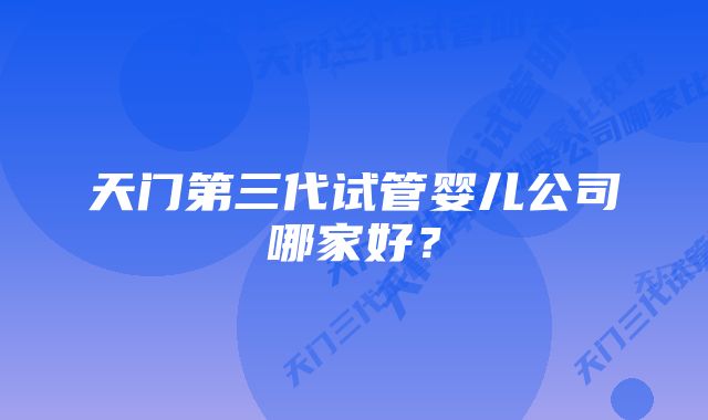 天门第三代试管婴儿公司哪家好？