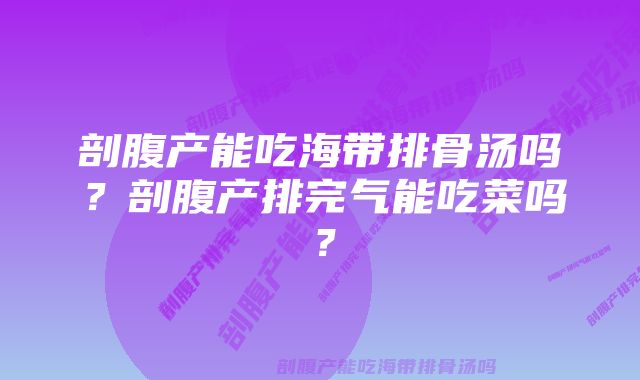 剖腹产能吃海带排骨汤吗？剖腹产排完气能吃菜吗？