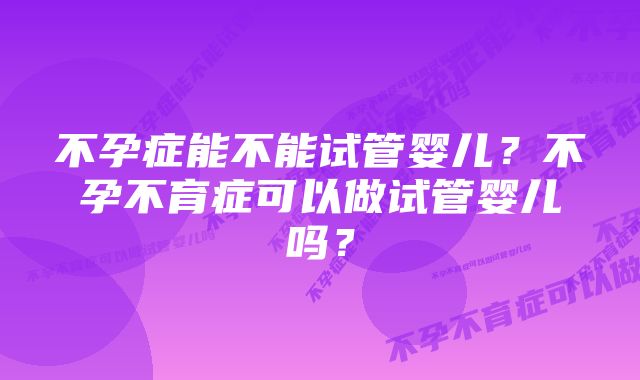 不孕症能不能试管婴儿？不孕不育症可以做试管婴儿吗？