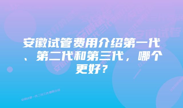 安徽试管费用介绍第一代、第二代和第三代，哪个更好？