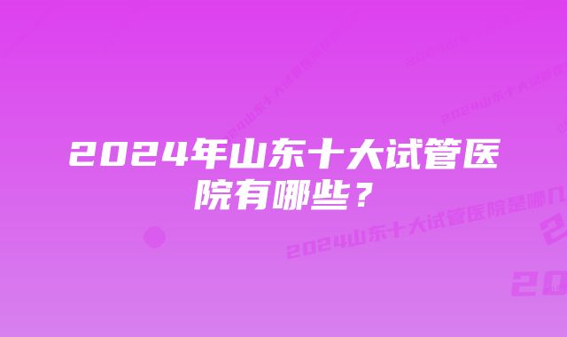 2024年山东十大试管医院有哪些？