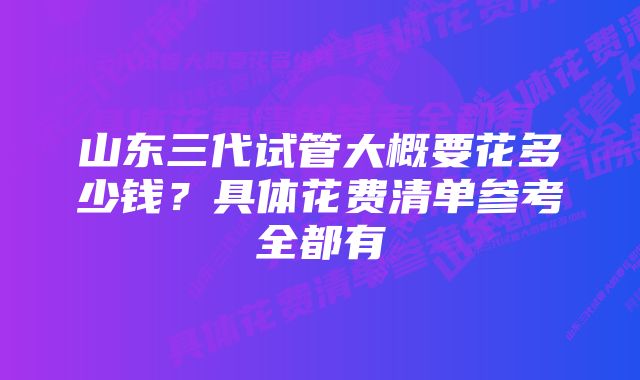 山东三代试管大概要花多少钱？具体花费清单参考全都有