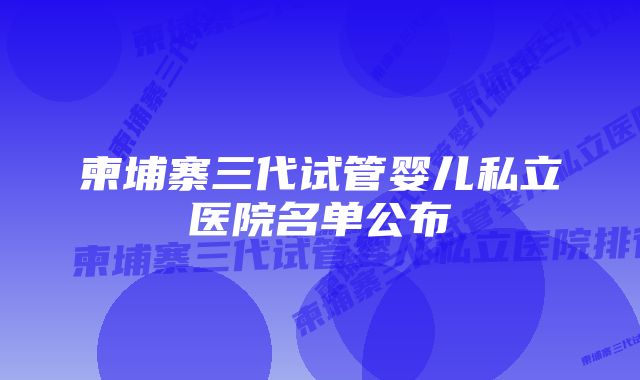 柬埔寨三代试管婴儿私立医院名单公布