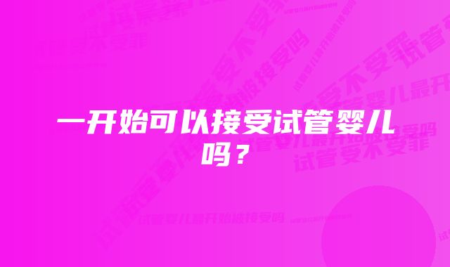 一开始可以接受试管婴儿吗？