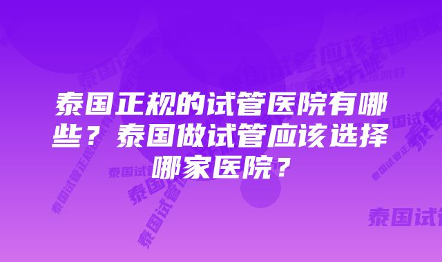 泰国正规的试管医院有哪些？泰国做试管应该选择哪家医院？