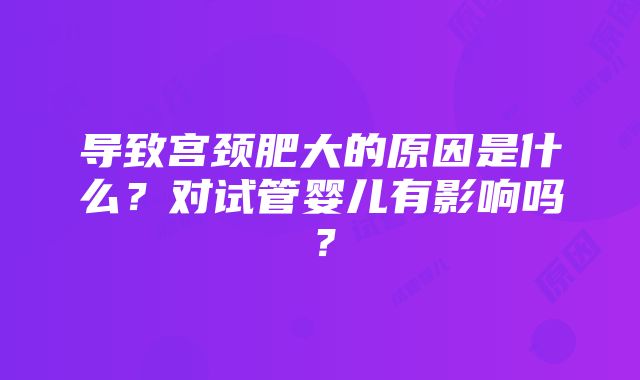 导致宫颈肥大的原因是什么？对试管婴儿有影响吗？