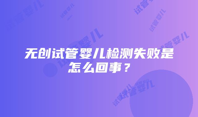 无创试管婴儿检测失败是怎么回事？