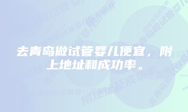 去青岛做试管婴儿便宜，附上地址和成功率。