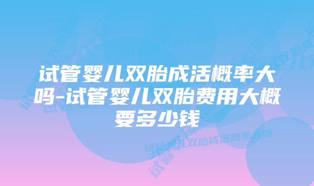 试管婴儿双胎成活概率大吗-试管婴儿双胎费用大概要多少钱