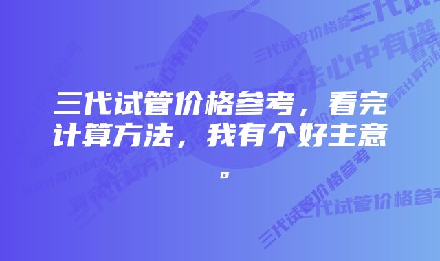 三代试管价格参考，看完计算方法，我有个好主意。