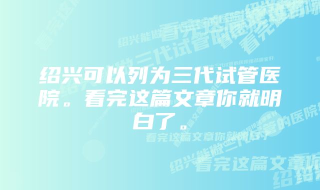 绍兴可以列为三代试管医院。看完这篇文章你就明白了。