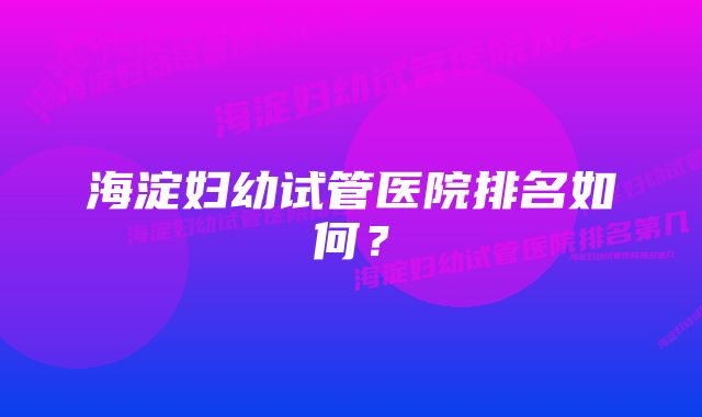 海淀妇幼试管医院排名如何？