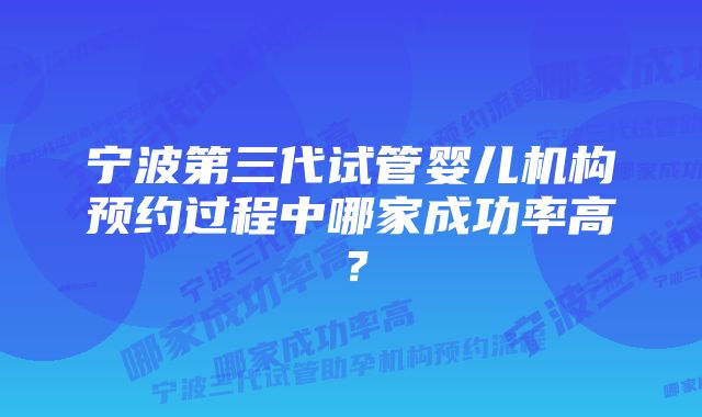 宁波第三代试管婴儿机构预约过程中哪家成功率高？