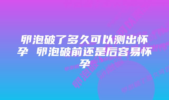 卵泡破了多久可以测出怀孕 卵泡破前还是后容易怀孕