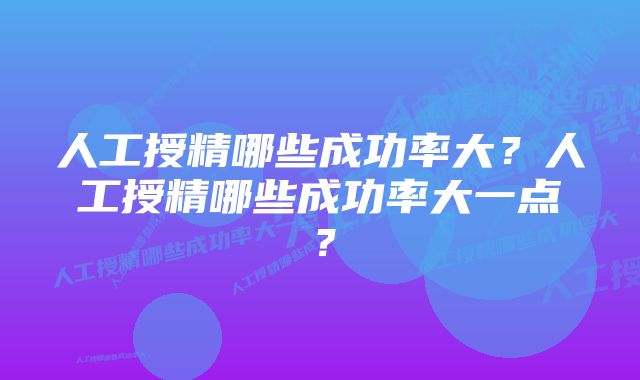 人工授精哪些成功率大？人工授精哪些成功率大一点？