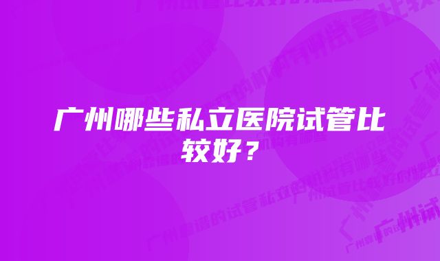 广州哪些私立医院试管比较好？