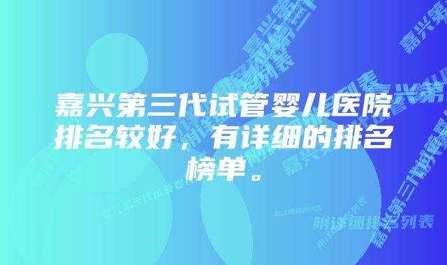 嘉兴第三代试管婴儿医院排名较好，有详细的排名榜单。