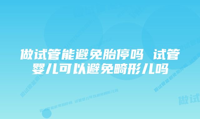 做试管能避免胎停吗 试管婴儿可以避免畸形儿吗