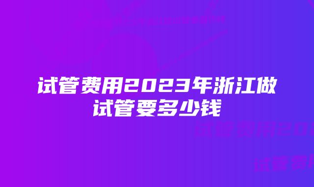 试管费用2023年浙江做试管要多少钱