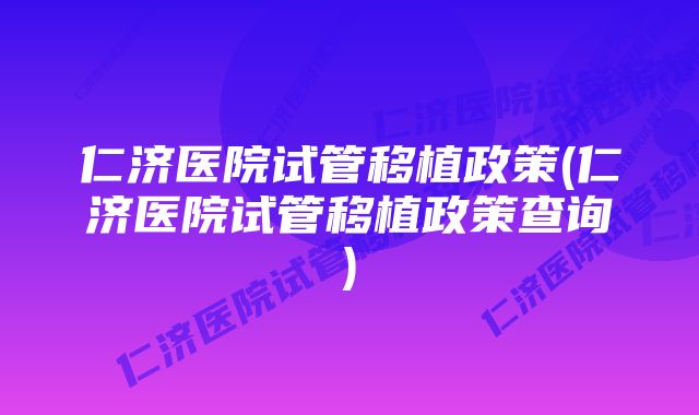 仁济医院试管移植政策(仁济医院试管移植政策查询)