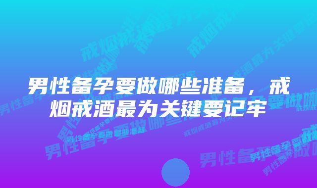 男性备孕要做哪些准备，戒烟戒酒最为关键要记牢