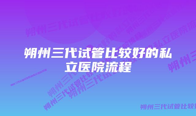 朔州三代试管比较好的私立医院流程