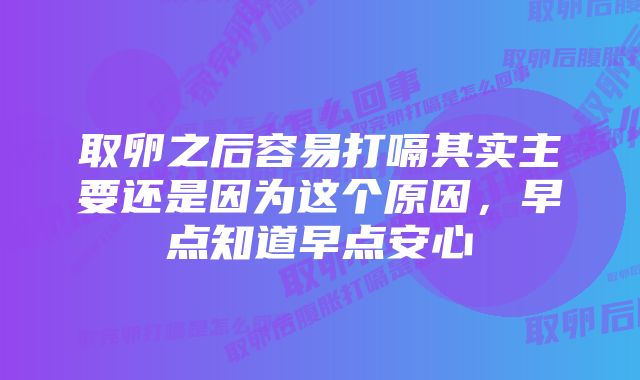 取卵之后容易打嗝其实主要还是因为这个原因，早点知道早点安心