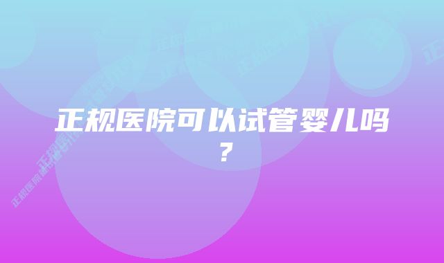 正规医院可以试管婴儿吗？